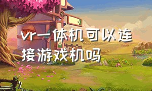 vr一体机可以连接游戏机吗（vr一体机可以连接游戏机吗视频）