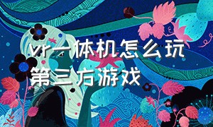 vr一体机怎么玩第三方游戏（vr一体机怎么玩第三方游戏视频）