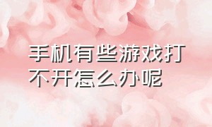 手机有些游戏打不开怎么办呢（手机有些游戏打不开怎么办呢华为）