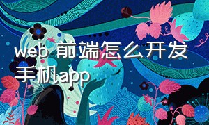 web 前端怎么开发手机app（web前端培训）