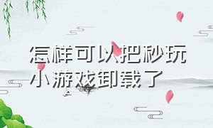 怎样可以把秒玩小游戏卸载了（怎样可以把秒玩小游戏卸载了苹果手机）