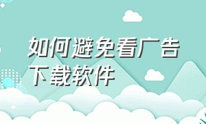 如何避免看广告下载软件（怎么才能解决广告自动下载）