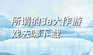 所谓的3a大作游戏去哪下载