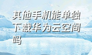 其他手机能单独下载华为云空间吗