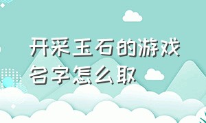 开采玉石的游戏名字怎么取（带玉的游戏昵称）