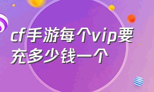 cf手游每个vip要充多少钱一个（cf手游每个vip要充多少钱一个月）