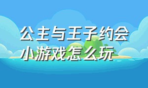 公主与王子约会小游戏怎么玩（公主与王子约会小游戏怎么玩的）