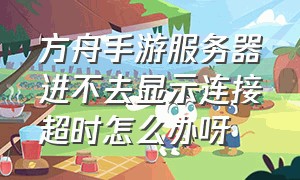 方舟手游服务器进不去显示连接超时怎么办呀