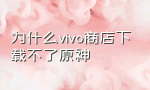 为什么vivo商店下载不了原神