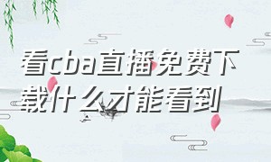 看cba直播免费下载什么才能看到