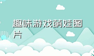 趣味游戏萌娃图片（趣味游戏萌娃图片卡通）