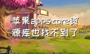 苹果appstore资源库也找不到了