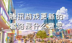 腾讯游戏更新的套路是什么意思