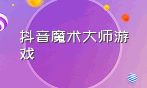 抖音魔术大师游戏（抖音人物彩绘大师游戏）