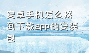 安卓手机怎么找到下载app的安装包