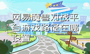 网易魔兽对战平台游戏路径在哪设置