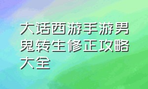 大话西游手游男鬼转生修正攻略大全（大话西游手游男鬼修正最佳方案）