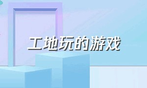 工地玩的游戏（解压建筑工地游戏）