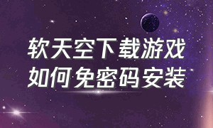 软天空下载游戏如何免密码安装（软天空如何不用密码就能安装游戏）