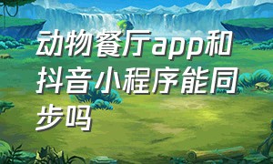 动物餐厅app和抖音小程序能同步吗