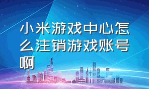 小米游戏中心怎么注销游戏账号啊