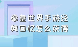 拳皇世界手游经典回忆怎么获得