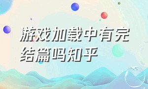 游戏加载中有完结篇吗知乎