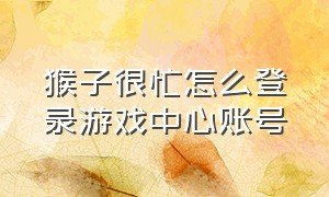 猴子很忙怎么登录游戏中心账号