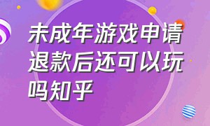 未成年游戏申请退款后还可以玩吗知乎