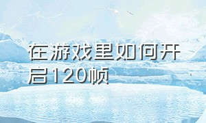 在游戏里如何开启120帧（玩游戏怎么开120帧）