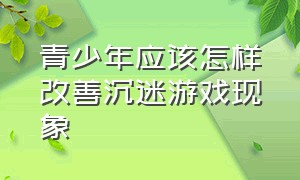 青少年应该怎样改善沉迷游戏现象