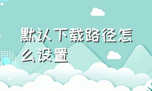 默认下载路径怎么设置