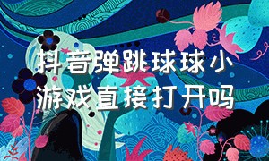 抖音弹跳球球小游戏直接打开吗