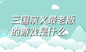 三国演义最老版的游戏是什么（三国演义游戏街机版结局）