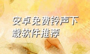 安卓免费铃声下载软件推荐（安卓免费铃声下载软件推荐手机）