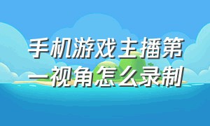 手机游戏主播第一视角怎么录制