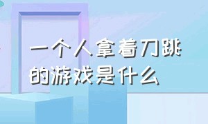 一个人拿着刀跳的游戏是什么（一个小人跟着音乐跳木桩的游戏）