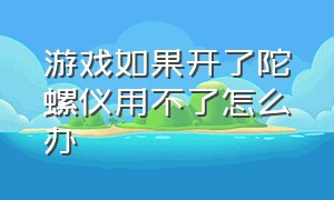 游戏如果开了陀螺仪用不了怎么办