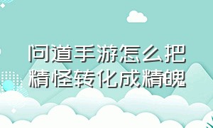 问道手游怎么把精怪转化成精魄