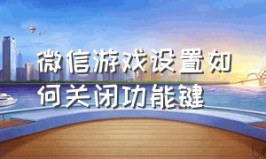 微信游戏设置如何关闭功能键（微信游戏设置如何关闭功能键）