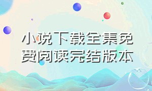 小说下载全集免费阅读完结版本（小说下载全集免费阅读完结版本大全）