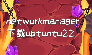 networkmanager下载ubtuntu22（networkmanager下载ios）