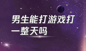 男生能打游戏打一整天吗（男生真的会打游戏打四个小时吗）