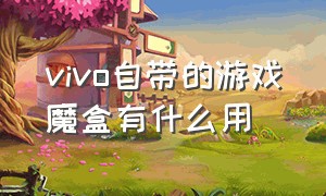 vivo自带的游戏魔盒有什么用