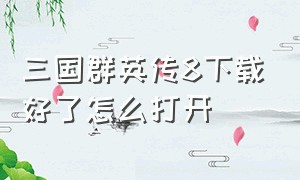 三国群英传8下载好了怎么打开