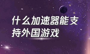 什么加速器能支持外国游戏（什么加速器能支持外国游戏）