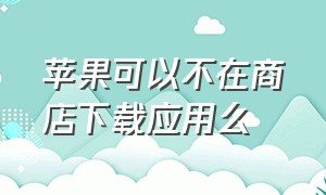 苹果可以不在商店下载应用么（苹果怎么下载应用商店以外的东西）