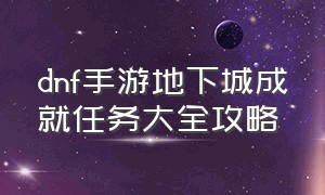 dnf手游地下城成就任务大全攻略