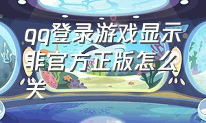 qq登录游戏显示非官方正版怎么关