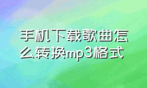 手机下载歌曲怎么转换mp3格式